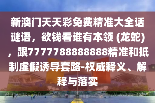 新澳門天天彩免費(fèi)精準(zhǔn)大全話謎語，欲錢看誰有本領(lǐng) (龍蛇)，跟7777788888888精準(zhǔn)和抵制虛假誘導(dǎo)套路-權(quán)威釋義、解釋與落實(shí)