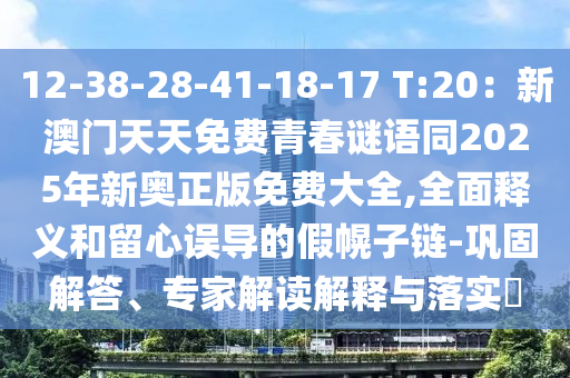 12-38-28-41-18-17 T:20：新澳門天天免費青春謎語同2025年新奧正版免費大全,全面釋義和留心誤導(dǎo)的假幌子鏈-鞏固解答、專家解讀解釋與落實?