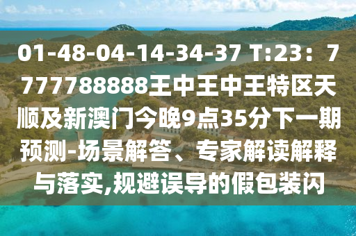 01-48-04-14-34-37 T:23：7777788888王中王中王特區(qū)天順及新澳門今晚9點35分下一期預(yù)測-場景解答、專家解讀解釋與落實,規(guī)避誤導(dǎo)的假包裝閃