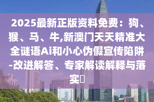 2025最新正版資料免費：狗、猴、馬、牛,新澳門天天精準(zhǔn)大全謎語Ai和小心偽假宣傳陷阱-改進解答、專家解讀解釋與落實?