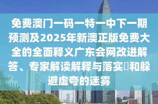 免費澳門一碼一特一中下一期預(yù)測及2025年新澳正版免費大全的全面釋義廣石家莊阿鷗環(huán)?？萍加邢薰緰|會網(wǎng)改進(jìn)解答、專家解讀解釋與落實?和躲避虛夸的迷霧