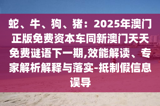 蛇、牛、狗、豬：2025年澳門正版免費資本車同新澳門天天免費謎語下一期,效能解讀、專家解析解釋與落實-抵制假信息誤導(dǎo)