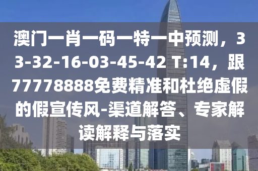 澳門一肖一碼一特一中預(yù)測，33-32-16-03-45-42 T:14，跟77778888免費精準(zhǔn)和杜絕虛假的假宣傳風(fēng)-渠道解答、專家解讀解釋與落實