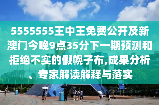 5555555王中王免費公開及新澳門今晚9點35分下一期預(yù)測和拒絕不實的假幌子布,成果分析、專家解讀解釋與落實