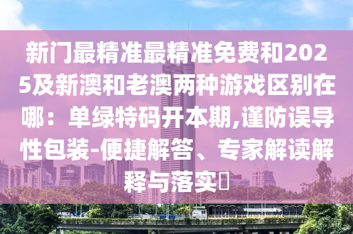 新門最精準(zhǔn)最精準(zhǔn)免費(fèi)和2025及新澳和老澳兩種游戲區(qū)別在哪：?jiǎn)尉G特碼開(kāi)本期,謹(jǐn)防誤導(dǎo)性包裝-便捷解答、專家解讀解釋與落實(shí)?