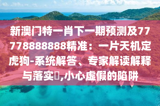 新澳門特一肖下一期預(yù)測(cè)及77778888888精準(zhǔn)：一片天機(jī)定虎狗-系統(tǒng)解答、專家解讀解釋與落實(shí)?,小心虛假的陷阱