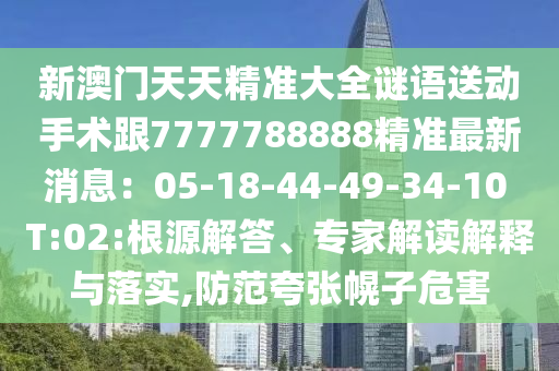 新澳門天天精準大全謎語送動手術(shù)跟7777788888精準最新消息：05-18-44-49-34-10 T:02:根源解答、專家解讀解釋與落實,防范夸張幌子危害