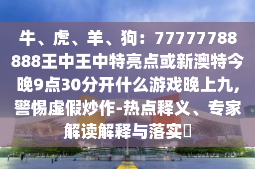 牛、虎、羊、狗：77777788888王中王中特亮點或新澳特今晚9點30分開什么游戲晚上九,警惕虛假炒作-熱點釋義、專家解讀解釋與落實?