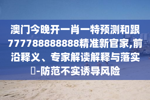 澳門今晚開一肖一特預測和跟777788888888精準新官家,前沿釋義、專家解讀解釋與落實?-防范不實誘導風險