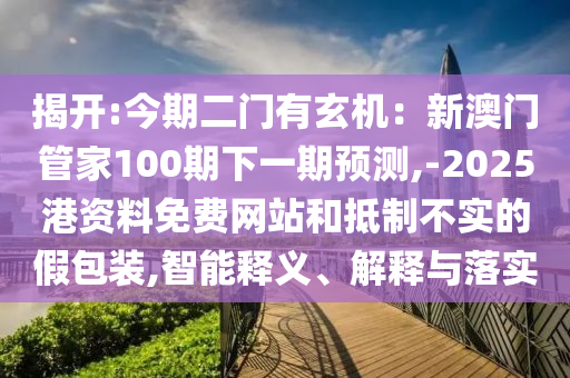 揭開:今期二門有玄機：新澳門管家100期下一期預(yù)測,-2025港資料免費網(wǎng)站和抵制不實的假包裝,智能釋義、解釋與落實