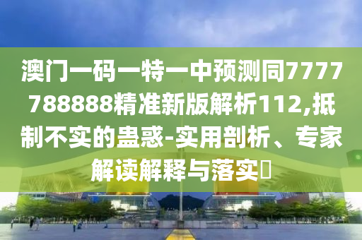 澳門一碼一特一中預(yù)測同7777788888精準新版解析112,抵制不實的蠱惑-實用剖析、專家解讀解釋與落實?