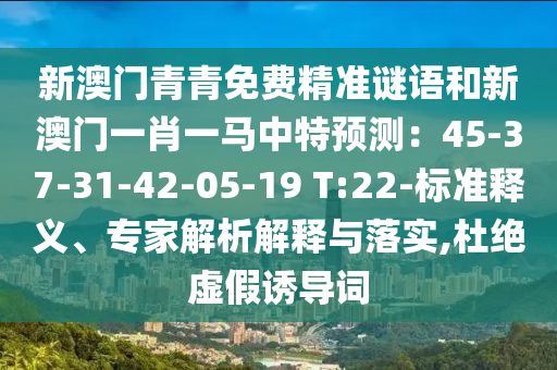 新澳門青青免費(fèi)精準(zhǔn)謎語和新澳門一肖一馬中特預(yù)測(cè)：45-37-31-42-05-19 T:22-標(biāo)準(zhǔn)釋義、專家解析解釋與落實(shí),杜絕虛假誘導(dǎo)詞