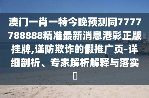 澳門一肖一特今晚預(yù)測同7777788888精準(zhǔn)最新消息港彩正版掛牌,謹(jǐn)防欺詐的假推廣頁-詳細(xì)剖析、專家解析解釋與落實?石家莊阿鷗環(huán)?？萍加邢薰? class=