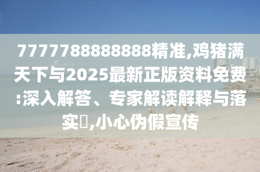 7777788888888精準(zhǔn),雞豬滿天下與2025最新正版資料免費(fèi):深入解答、專家解讀解釋與落實(shí)?,小心偽假宣傳