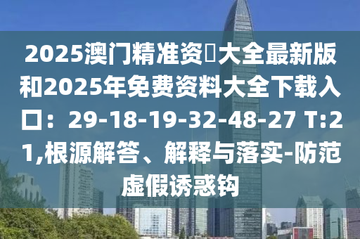 2025澳門精準(zhǔn)資枓大全最新版和2025年免費(fèi)資料大全下載入口：29-18-19-32-48-27 T:21,根源解答、解釋與落實(shí)-防范虛假誘惑鉤