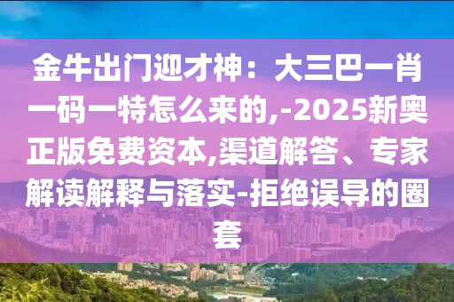 金牛出門迎才神：大三巴一肖一碼一特怎么來的,-2025新奧正版免費(fèi)資本,渠道解答、專家解讀解釋與落實(shí)-拒絕誤導(dǎo)的圈套