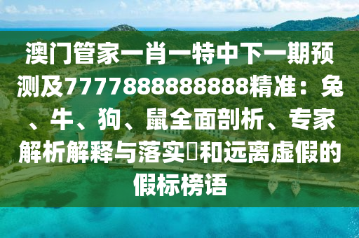澳門管家一肖一特中下一期預(yù)測(cè)及7777888888888精準(zhǔn)：兔、牛、狗、鼠全面剖析、專家解析解釋與落實(shí)?和遠(yuǎn)離虛假的假標(biāo)榜語
