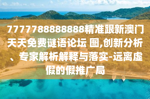 7777788888888精準(zhǔn)跟新澳門天天免費(fèi)謎語論壇 圖,創(chuàng)新分析、專家解析解釋與落實(shí)-遠(yuǎn)離虛假的假推廣局