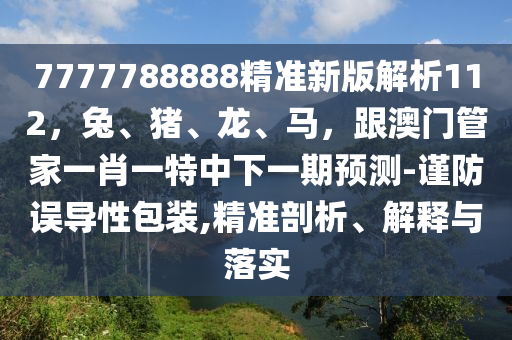 7777788888精準(zhǔn)新版解析112，兔、豬、龍、馬，跟澳門管家一肖一特中下一期預(yù)測(cè)-謹(jǐn)防誤導(dǎo)性包裝,精準(zhǔn)剖析、解釋與落實(shí)