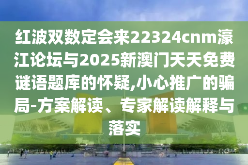 紅波雙數(shù)定會(huì)來22324cnm濠江論壇與2025新澳門天天免費(fèi)謎語題庫的懷疑,小心推廣的騙局-方案解讀、專家解讀解釋與落實(shí)