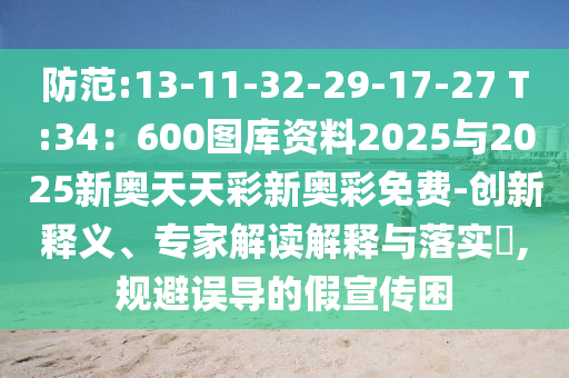 防范:13-11-32-29-17-27 T:34：600圖庫資料2025與2025新奧天天彩新奧彩免費(fèi)-創(chuàng)新釋義、專家解讀解釋與落實(shí)?,規(guī)避誤導(dǎo)的假宣傳困