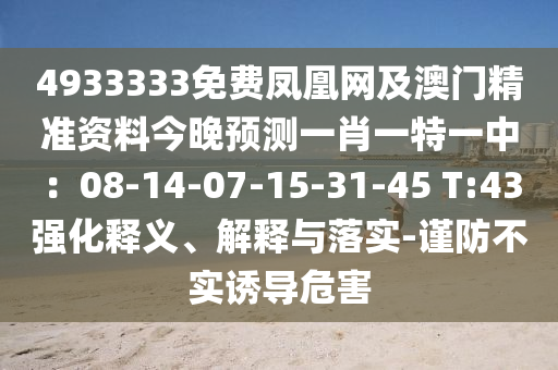 4933333免費鳳凰網(wǎng)及澳門精準(zhǔn)資料今晚預(yù)測一肖一特一中：08-14-07-15-31-45 T:43強化釋義、解釋與落實-謹(jǐn)防不實誘導(dǎo)危害