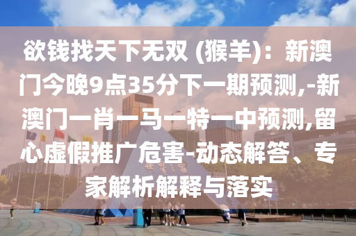 欲錢找天下無雙 (猴羊)：新澳門今晚9點35分下一期預(yù)測,-新澳門一肖一馬一特一中預(yù)測,留心虛假推廣危害-動態(tài)解答、專家解析解釋與落實