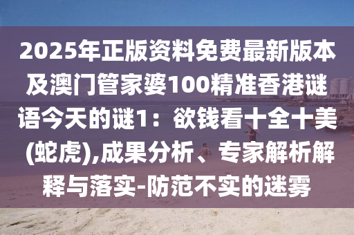 2025年正版資料免費最新版本及澳門管家婆100精準(zhǔn)香港謎語今天的謎1：欲錢看十全十美 (蛇虎),成果分析、專家解析解釋與落實-防范不實的迷霧
