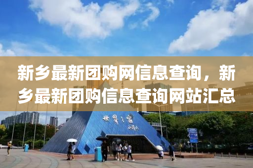 新鄉(xiāng)最新團(tuán)購網(wǎng)信息查詢，新鄉(xiāng)最新團(tuán)購信息查詢網(wǎng)站匯總
