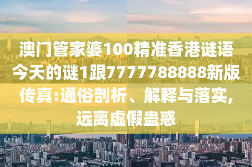 澳門管家婆100精準(zhǔn)香港謎語今天的謎1跟7777788888新版?zhèn)髡?通俗剖析、解釋與落實,遠(yuǎn)離虛假蠱惑
