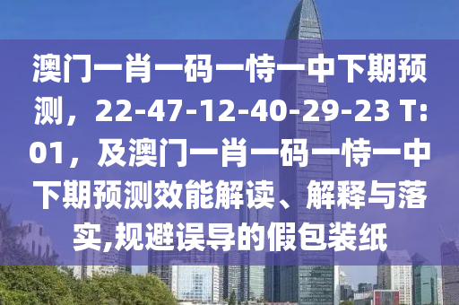 澳門一肖一碼一恃一中下期預(yù)測，22-47-12-40-29-23 T:01，及澳門一肖一碼一恃一中下期預(yù)測效能解讀、解釋與落實,規(guī)避誤導(dǎo)的假包裝紙