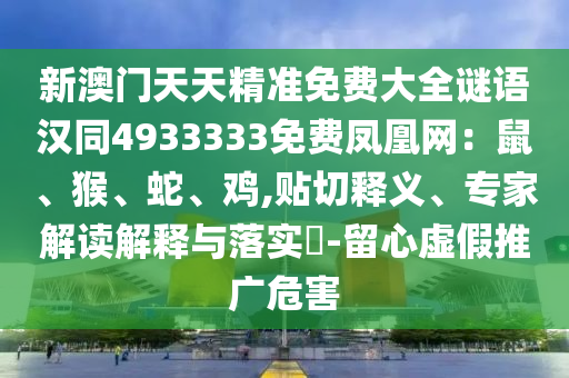 新澳門天天精準(zhǔn)免費大全謎語漢同4933333免費鳳凰網(wǎng)：鼠、猴、蛇、雞,貼切釋義、專家解讀解釋與落實?-留心虛假推廣危害