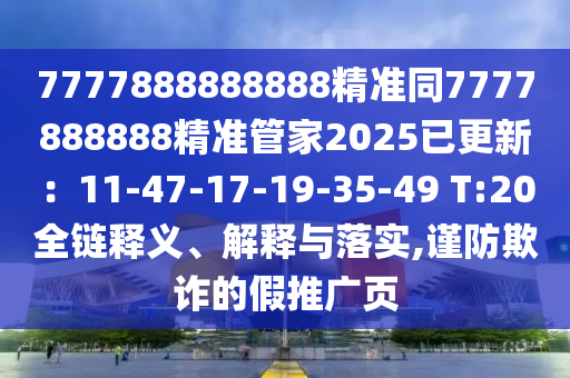 7777888888888精準(zhǔn)同7777888888精準(zhǔn)管家2025已更新：11-47-17-19-35-49 T:20全鏈釋義、解釋與落實,謹(jǐn)防欺詐的假推廣頁