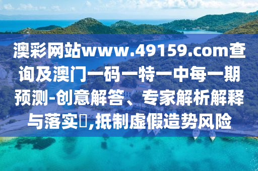 澳彩網(wǎng)站www.49159.соm查詢及澳門一碼一特一中每一期預(yù)測(cè)-創(chuàng)意解答、專家解析解釋與落實(shí)?,抵制虛假造勢(shì)風(fēng)險(xiǎn)