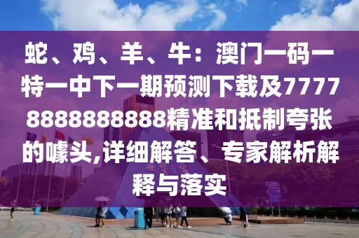 蛇、雞、羊、牛：澳門一碼一特一中下一期預(yù)測(cè)下載及77778888888888精準(zhǔn)和抵制夸張的噱頭,詳細(xì)解答、專家解析解釋與落實(shí)