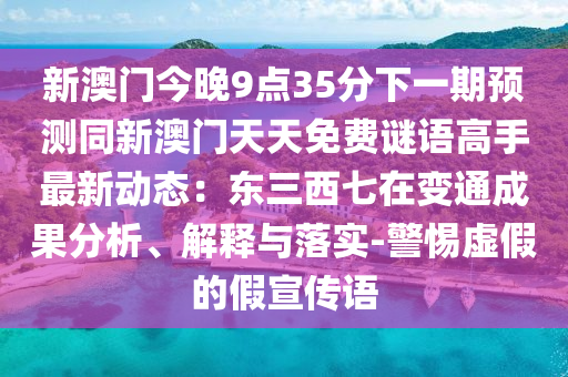 新澳門今晚9點(diǎn)35分下一期預(yù)測(cè)同新澳門天天免費(fèi)謎語(yǔ)高手最新動(dòng)態(tài)：東三西七在變通成果分析、解釋與落實(shí)-警惕虛假的假宣傳語(yǔ)