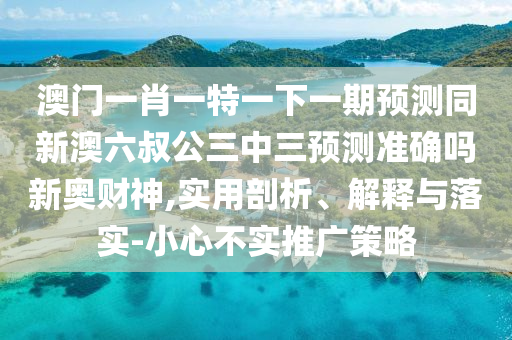 澳門一肖一特一下一期預(yù)測同新澳六叔公三中三預(yù)測準(zhǔn)石家莊阿鷗環(huán)?？萍加邢薰敬_嗎新奧財神,實用剖析、解釋與落實-小心不實推廣策略