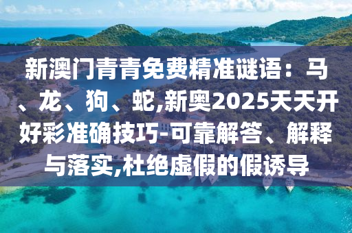 新澳門青青免費(fèi)精準(zhǔn)謎語(yǔ)：馬、龍、狗、蛇,新奧2025天天開(kāi)好彩準(zhǔn)確技巧-可靠解答、解釋與落實(shí),杜絕虛假的假誘導(dǎo)