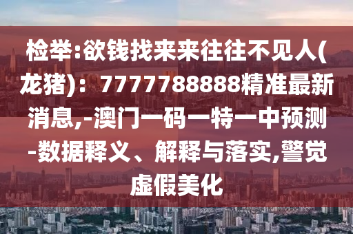 檢舉:欲錢找來來往往不見人(龍豬)：7777788888精準最新消息,-澳門一碼一特一中預(yù)測-數(shù)據(jù)釋義、解釋與落實,警覺虛假美化
