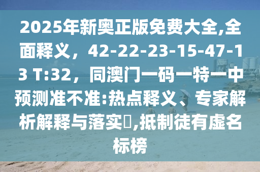2025年新奧正版免費大全,全面釋義，42-22-23-15-47-13 T:32，同澳門一碼一特一中預(yù)測準不準:熱點釋義、專家解析解釋與落實?,抵制徒有虛名標榜