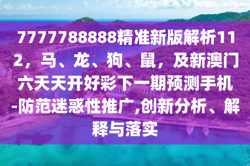 7777788888精準新版解析112，馬、龍、狗、鼠，及新澳門六天天開好彩下一期預(yù)測手機-防范迷惑性推廣,創(chuàng)新分析、解釋與落實