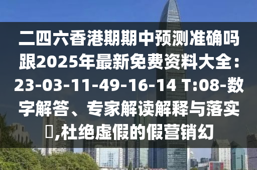 二四六香港期期中預(yù)測(cè)準(zhǔn)確嗎跟2025年最新免費(fèi)資料大全：23-03-11-49-16-14 T:08-數(shù)字解答、專家解讀解釋與落實(shí)?,杜絕虛假的假營(yíng)銷幻