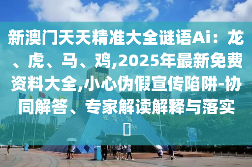 新澳門天天精準(zhǔn)大全謎語(yǔ)Ai：龍、虎、馬、雞,2025年最新免費(fèi)資料大全,小心偽假宣傳陷阱-協(xié)同解答、專家解讀解釋與落實(shí)?