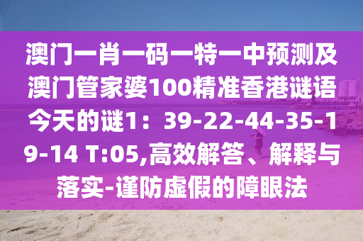 澳門一肖一碼一特一中預(yù)測(cè)及澳門管家婆100精準(zhǔn)香港謎語(yǔ)今天的謎1：39-22-44-35-19-14 T:05,高效解答、解釋與落實(shí)-謹(jǐn)防虛假的障眼法