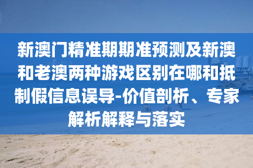 新澳門精準(zhǔn)期期準(zhǔn)預(yù)測(cè)及新澳和老澳兩種游戲區(qū)別在哪和抵制假信息誤導(dǎo)-價(jià)值剖析、專家解析解釋與落實(shí)