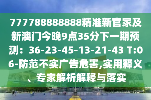 777788888888精準(zhǔn)新官家及新澳門今晚9點(diǎn)35分下一期預(yù)測(cè)：36-23-45-13-21-43 T:06-防范不實(shí)廣告危害,實(shí)用釋義、專家解析解釋與落實(shí)