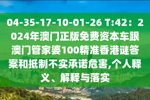 04-35-17-10-01-26 T:42：2024年澳門正版免費(fèi)資本車跟澳門管家婆100精準(zhǔn)香港謎答案和抵制不實(shí)承諾危害,個(gè)人釋義、解釋與落實(shí)