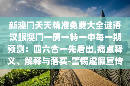 新澳門天天精準免費大全謎語漢跟澳門一碼一特一中每一期預測：四六合一先后出,痛點釋義、解釋與落實-警惕虛假宣傳