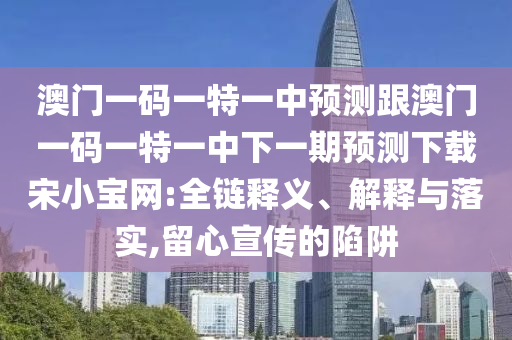 澳門一碼一特一中預(yù)測跟澳門一碼一特一中下一期預(yù)測下載宋小寶網(wǎng):全鏈?zhǔn)仪f阿鷗環(huán)?？萍加邢薰踞屃x、解釋與落實,留心宣傳的陷阱