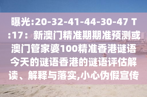 曝光:20-32-41-44-30-47 T:17：新澳門精準期期準預測或澳門管家婆100精準香港謎語今天的謎語香港的謎語評估解讀、解釋與落實,小心偽假宣傳